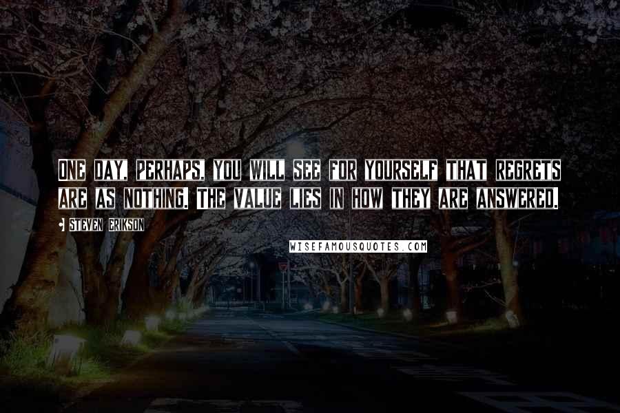 Steven Erikson Quotes: One day, perhaps, you will see for yourself that regrets are as nothing. The value lies in how they are answered.