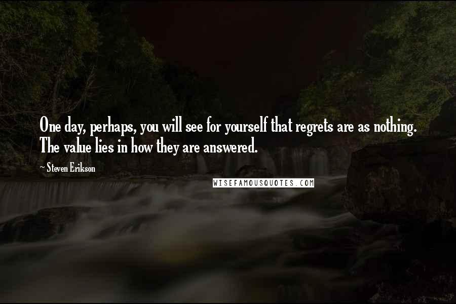 Steven Erikson Quotes: One day, perhaps, you will see for yourself that regrets are as nothing. The value lies in how they are answered.