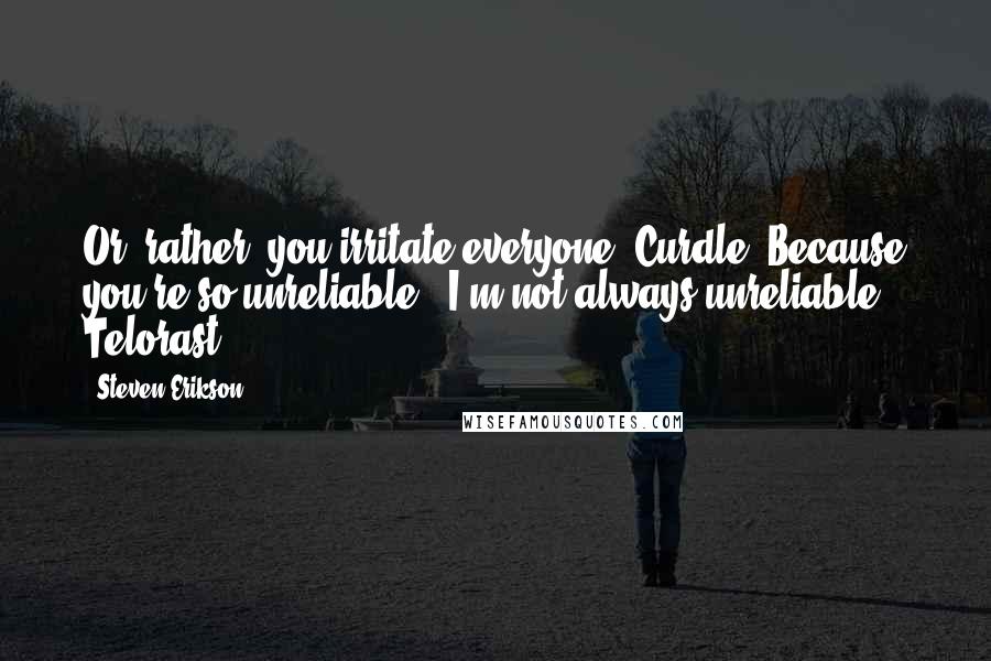 Steven Erikson Quotes: Or, rather, you irritate everyone, Curdle. Because you're so unreliable.''I'm not always unreliable, Telorast.