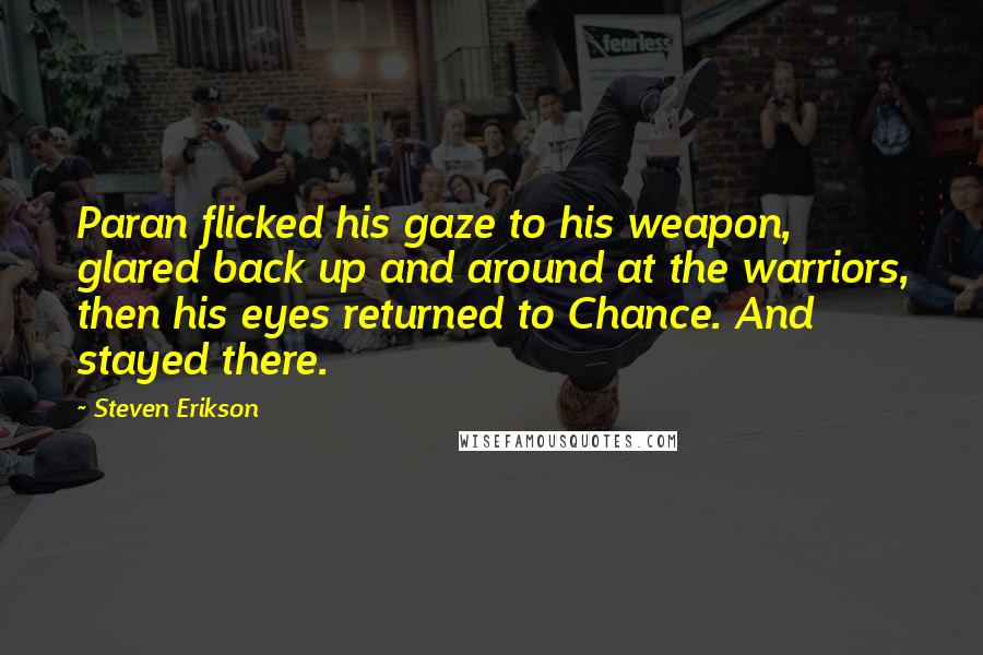 Steven Erikson Quotes: Paran flicked his gaze to his weapon, glared back up and around at the warriors, then his eyes returned to Chance. And stayed there.