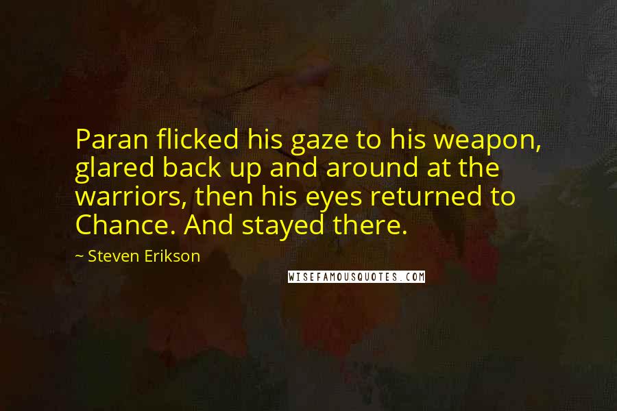 Steven Erikson Quotes: Paran flicked his gaze to his weapon, glared back up and around at the warriors, then his eyes returned to Chance. And stayed there.