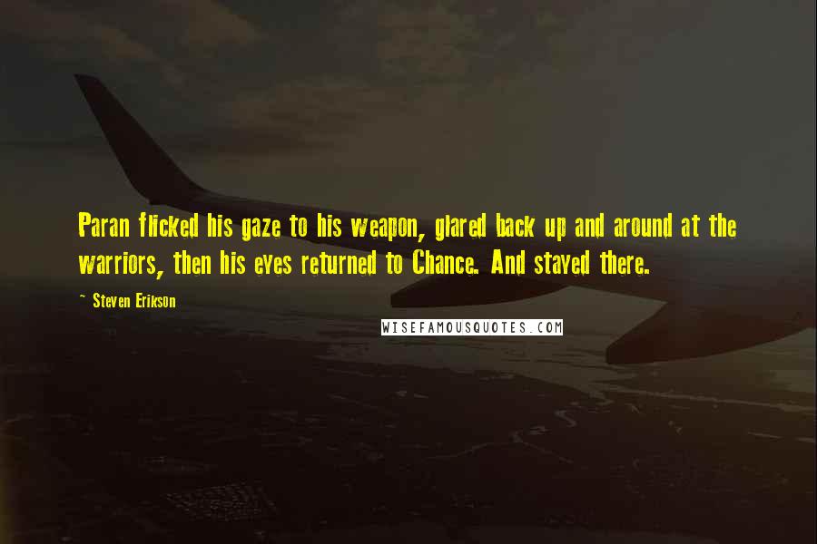 Steven Erikson Quotes: Paran flicked his gaze to his weapon, glared back up and around at the warriors, then his eyes returned to Chance. And stayed there.