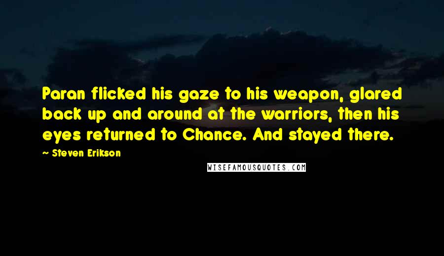 Steven Erikson Quotes: Paran flicked his gaze to his weapon, glared back up and around at the warriors, then his eyes returned to Chance. And stayed there.