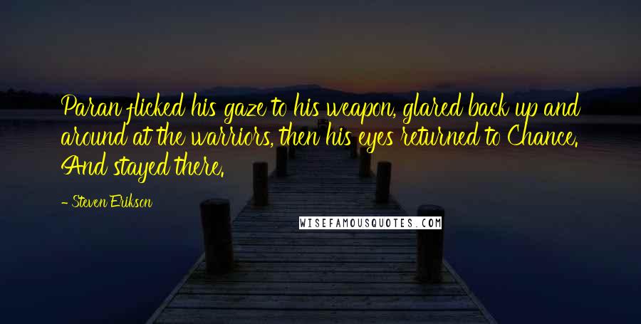 Steven Erikson Quotes: Paran flicked his gaze to his weapon, glared back up and around at the warriors, then his eyes returned to Chance. And stayed there.