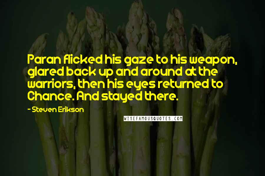 Steven Erikson Quotes: Paran flicked his gaze to his weapon, glared back up and around at the warriors, then his eyes returned to Chance. And stayed there.