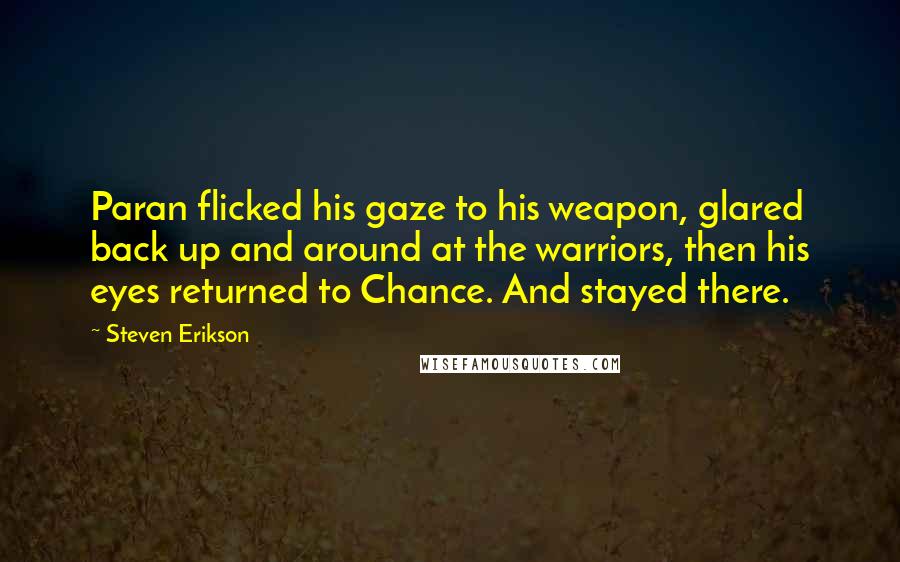 Steven Erikson Quotes: Paran flicked his gaze to his weapon, glared back up and around at the warriors, then his eyes returned to Chance. And stayed there.
