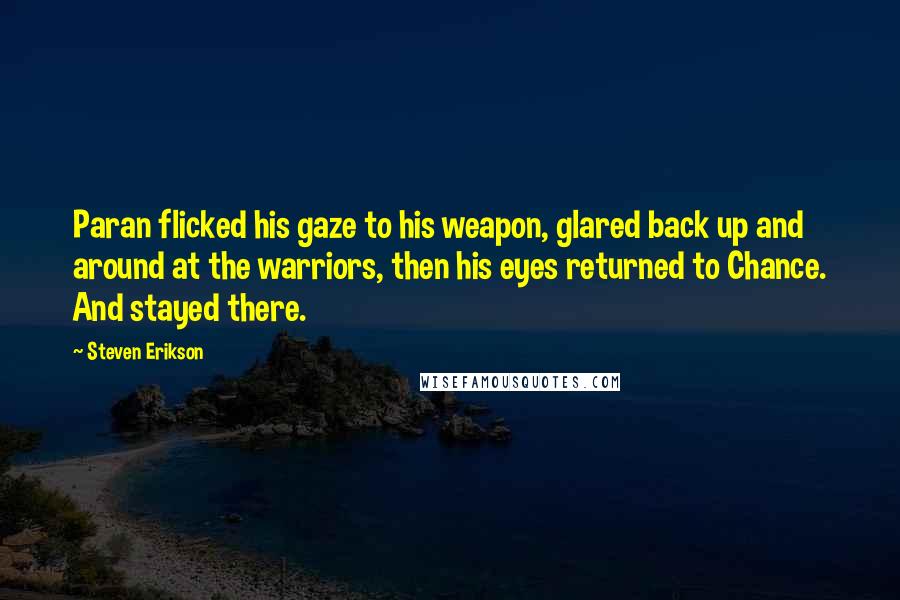 Steven Erikson Quotes: Paran flicked his gaze to his weapon, glared back up and around at the warriors, then his eyes returned to Chance. And stayed there.