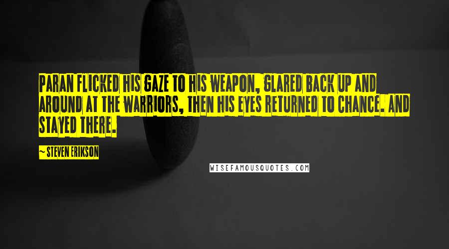 Steven Erikson Quotes: Paran flicked his gaze to his weapon, glared back up and around at the warriors, then his eyes returned to Chance. And stayed there.