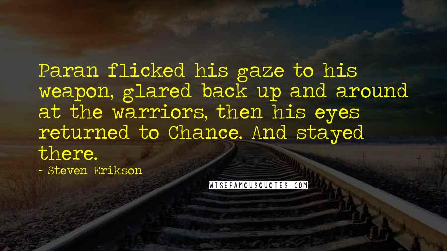 Steven Erikson Quotes: Paran flicked his gaze to his weapon, glared back up and around at the warriors, then his eyes returned to Chance. And stayed there.