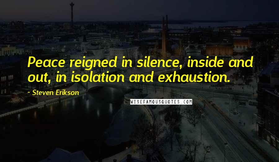 Steven Erikson Quotes: Peace reigned in silence, inside and out, in isolation and exhaustion.