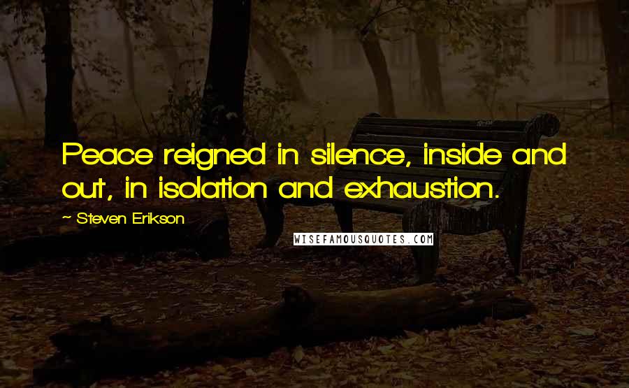 Steven Erikson Quotes: Peace reigned in silence, inside and out, in isolation and exhaustion.