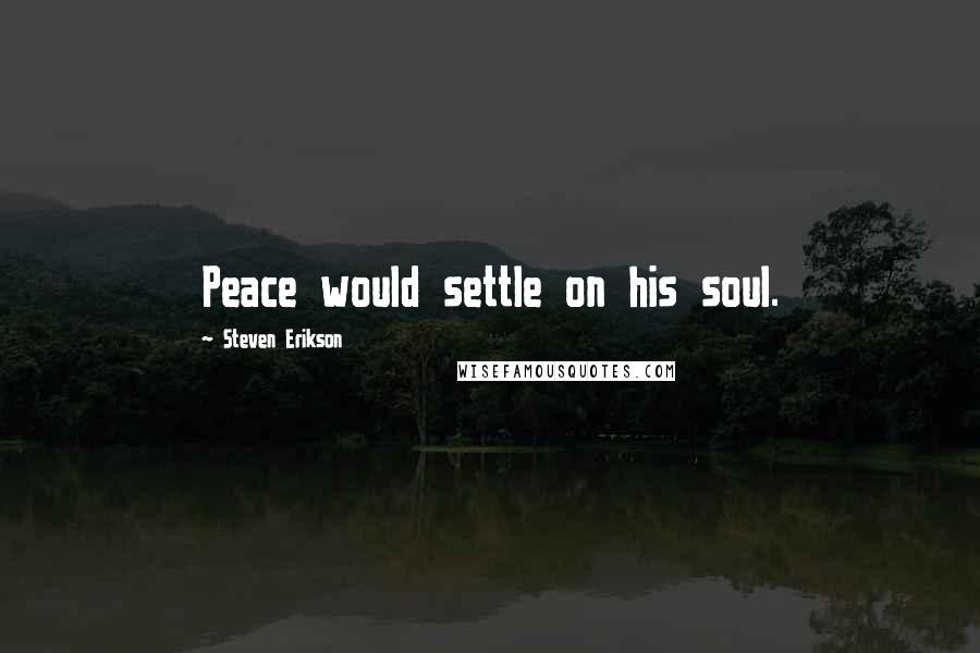 Steven Erikson Quotes: Peace would settle on his soul.