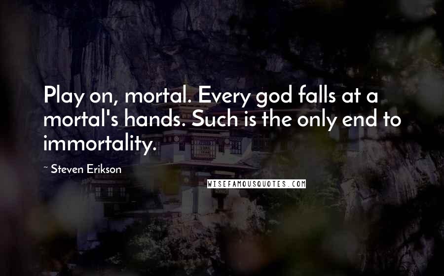 Steven Erikson Quotes: Play on, mortal. Every god falls at a mortal's hands. Such is the only end to immortality.