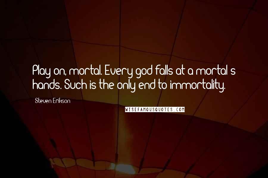 Steven Erikson Quotes: Play on, mortal. Every god falls at a mortal's hands. Such is the only end to immortality.