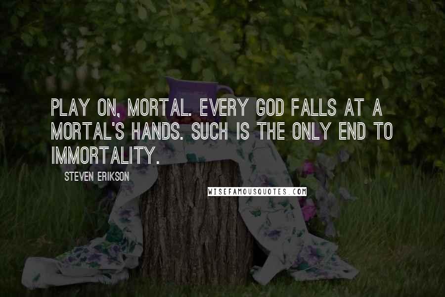 Steven Erikson Quotes: Play on, mortal. Every god falls at a mortal's hands. Such is the only end to immortality.