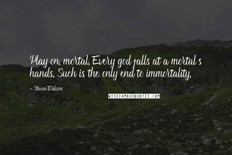 Steven Erikson Quotes: Play on, mortal. Every god falls at a mortal's hands. Such is the only end to immortality.
