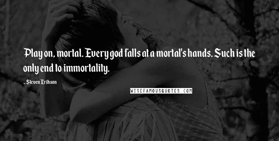 Steven Erikson Quotes: Play on, mortal. Every god falls at a mortal's hands. Such is the only end to immortality.