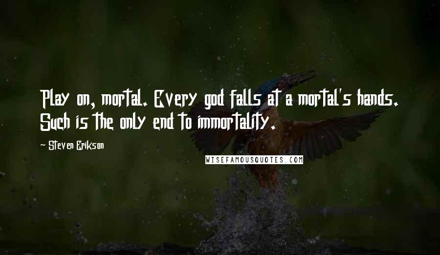 Steven Erikson Quotes: Play on, mortal. Every god falls at a mortal's hands. Such is the only end to immortality.