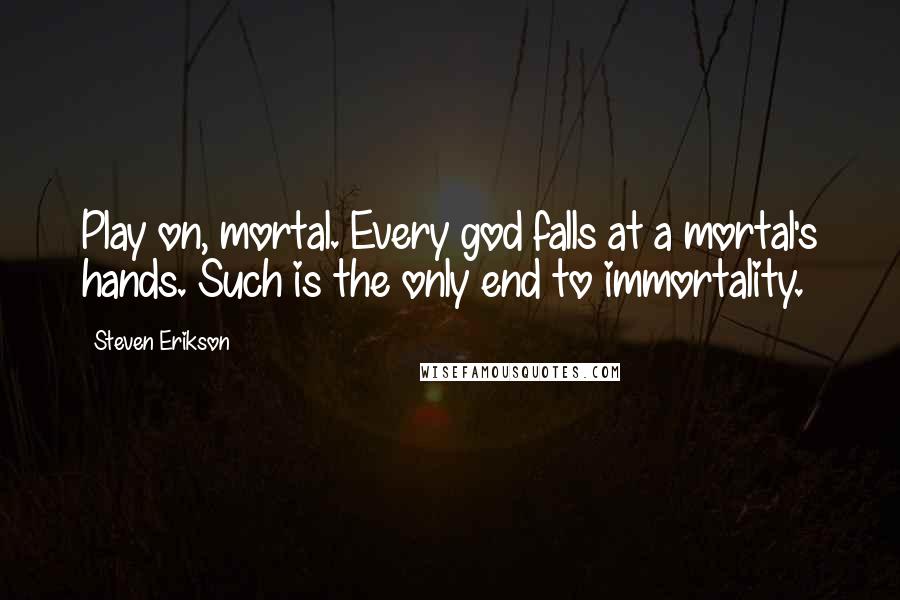 Steven Erikson Quotes: Play on, mortal. Every god falls at a mortal's hands. Such is the only end to immortality.