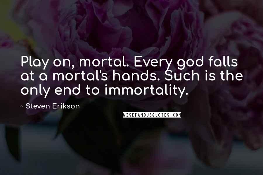 Steven Erikson Quotes: Play on, mortal. Every god falls at a mortal's hands. Such is the only end to immortality.