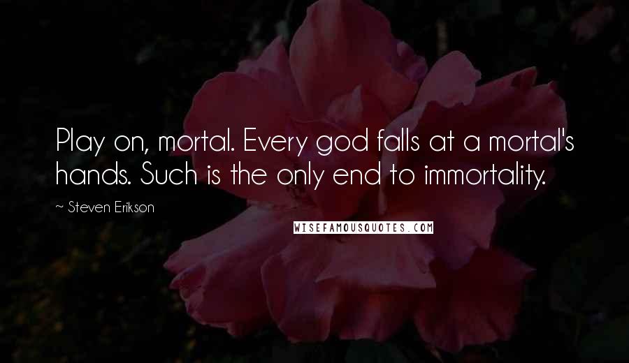 Steven Erikson Quotes: Play on, mortal. Every god falls at a mortal's hands. Such is the only end to immortality.