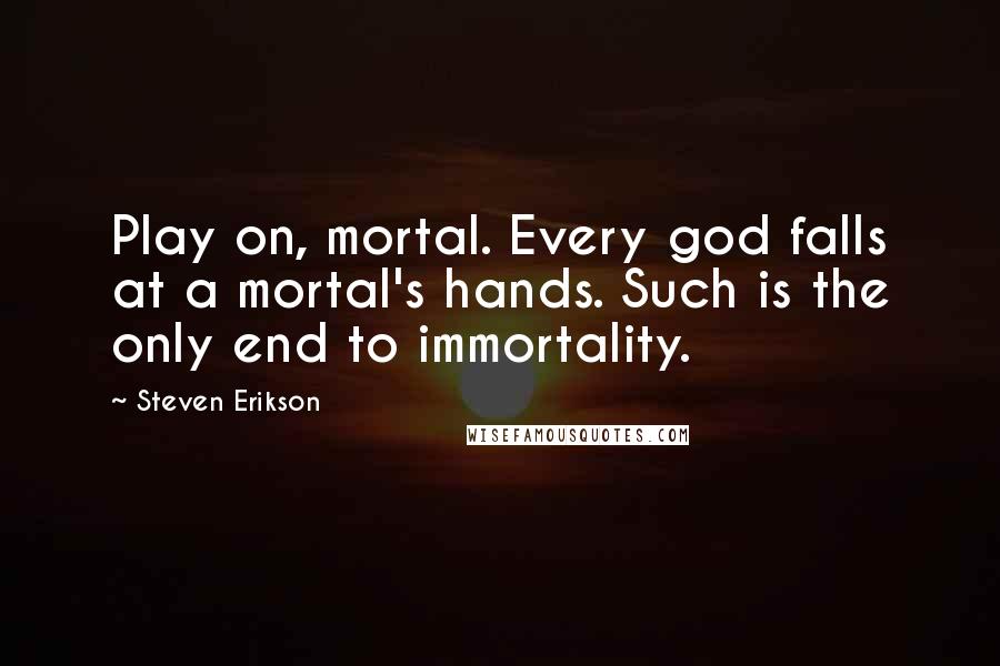 Steven Erikson Quotes: Play on, mortal. Every god falls at a mortal's hands. Such is the only end to immortality.