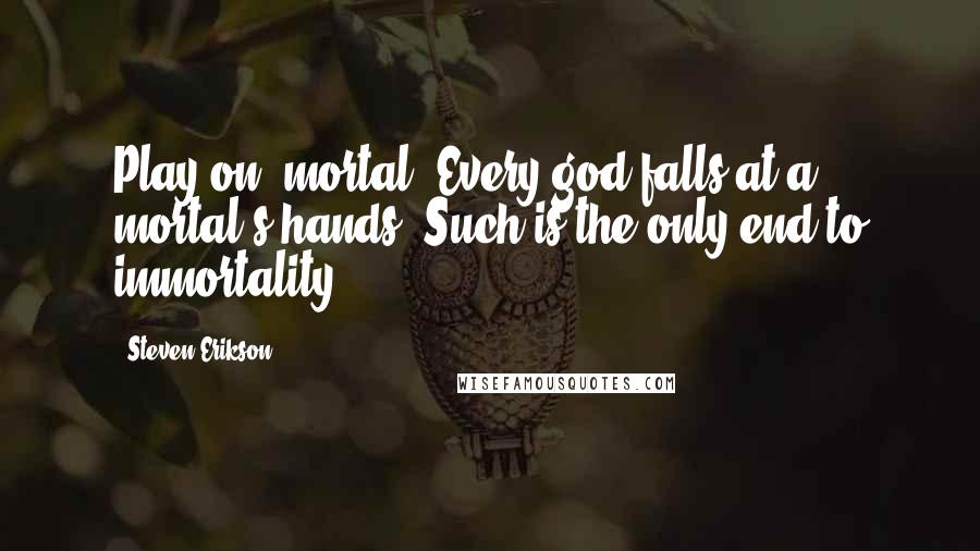 Steven Erikson Quotes: Play on, mortal. Every god falls at a mortal's hands. Such is the only end to immortality.