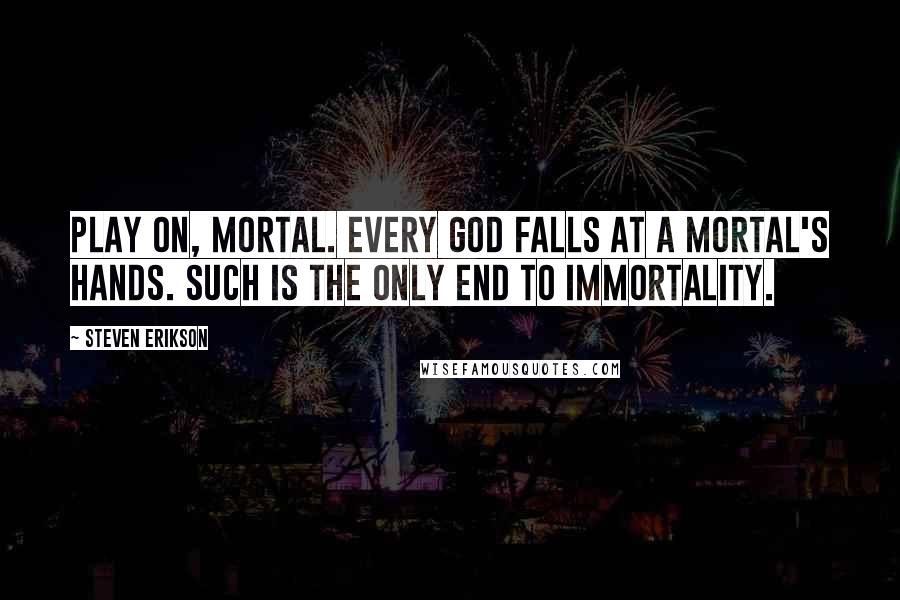 Steven Erikson Quotes: Play on, mortal. Every god falls at a mortal's hands. Such is the only end to immortality.
