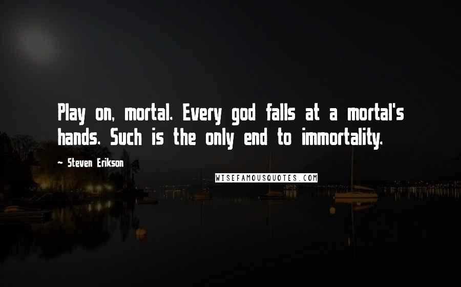 Steven Erikson Quotes: Play on, mortal. Every god falls at a mortal's hands. Such is the only end to immortality.