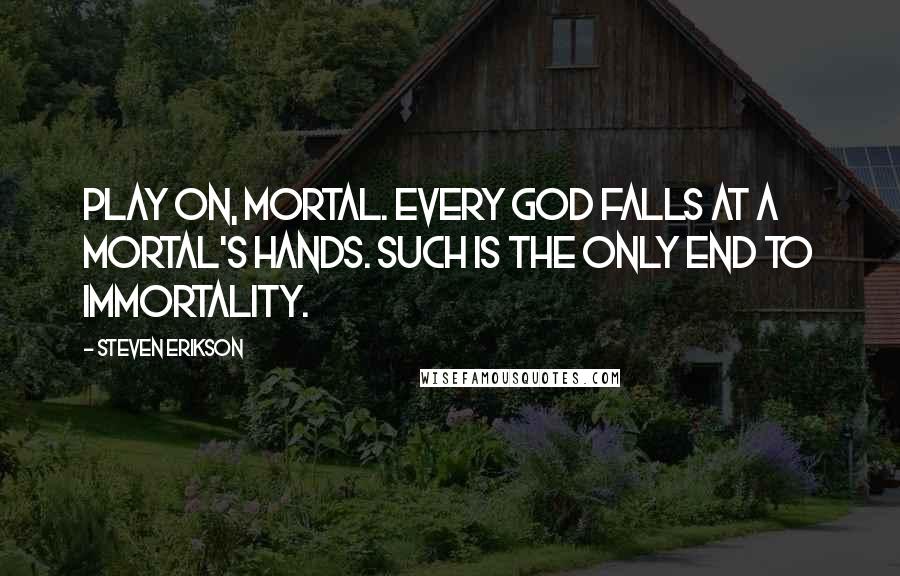 Steven Erikson Quotes: Play on, mortal. Every god falls at a mortal's hands. Such is the only end to immortality.