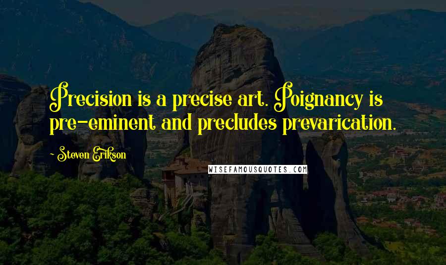 Steven Erikson Quotes: Precision is a precise art. Poignancy is pre-eminent and precludes prevarication.