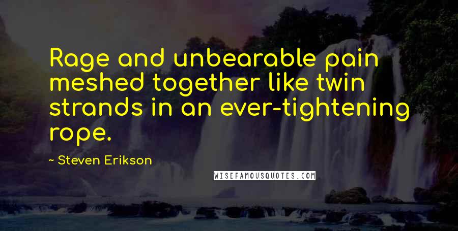 Steven Erikson Quotes: Rage and unbearable pain meshed together like twin strands in an ever-tightening rope.