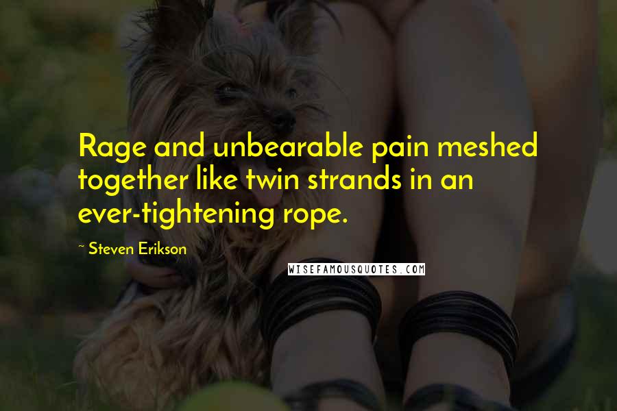 Steven Erikson Quotes: Rage and unbearable pain meshed together like twin strands in an ever-tightening rope.