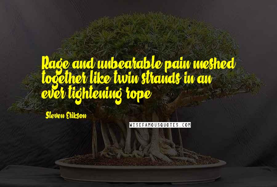 Steven Erikson Quotes: Rage and unbearable pain meshed together like twin strands in an ever-tightening rope.