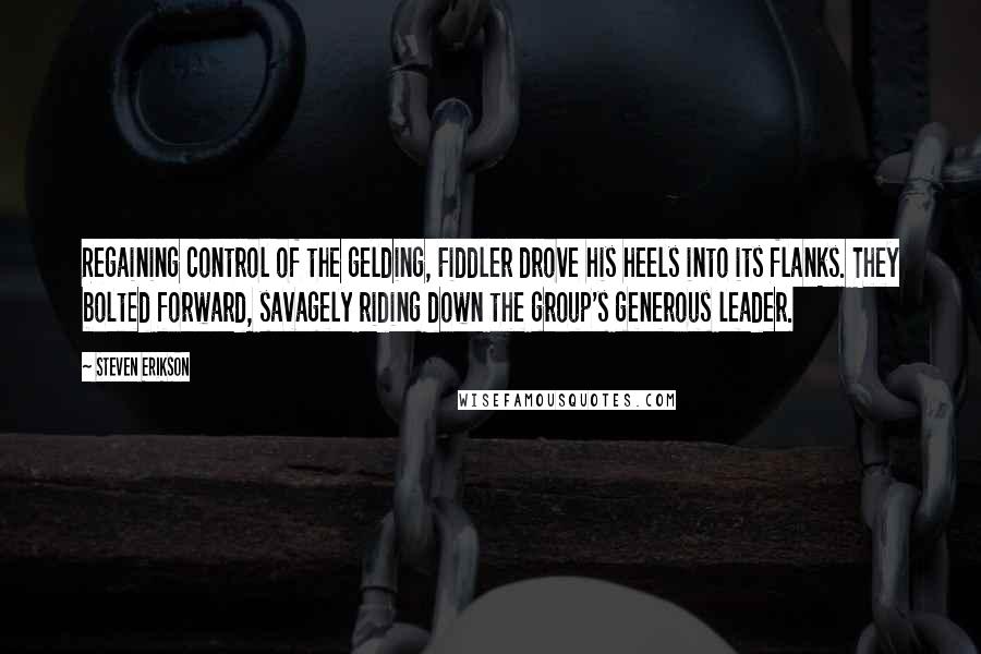 Steven Erikson Quotes: Regaining control of the gelding, Fiddler drove his heels into its flanks. They bolted forward, savagely riding down the group's generous leader.