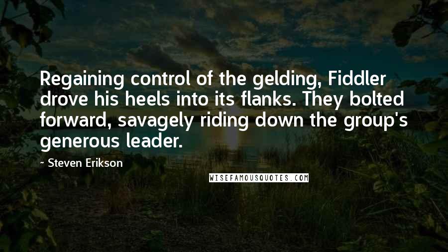 Steven Erikson Quotes: Regaining control of the gelding, Fiddler drove his heels into its flanks. They bolted forward, savagely riding down the group's generous leader.