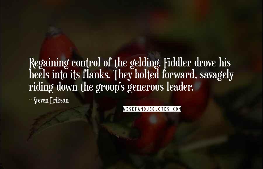 Steven Erikson Quotes: Regaining control of the gelding, Fiddler drove his heels into its flanks. They bolted forward, savagely riding down the group's generous leader.