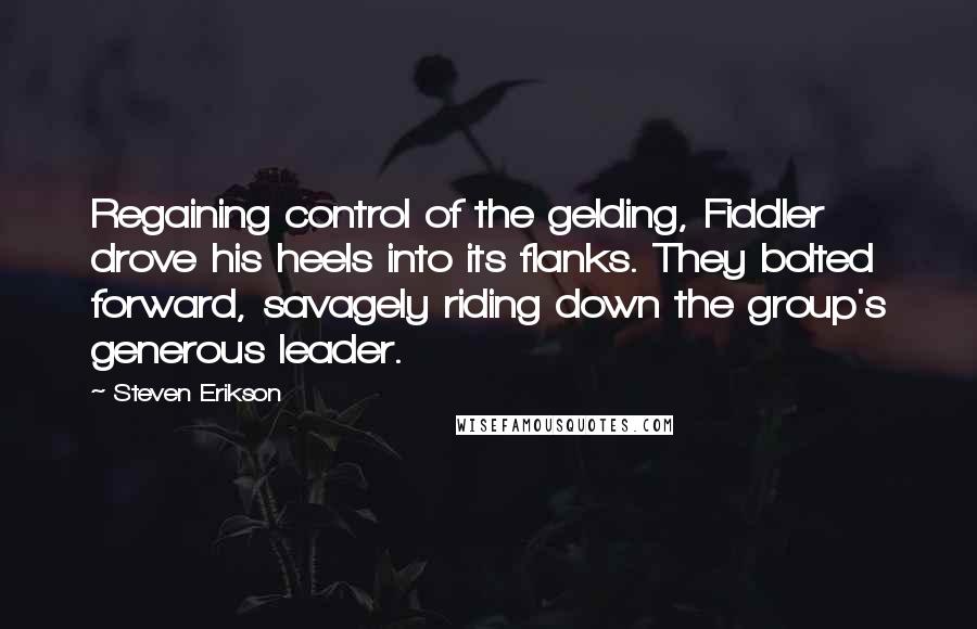 Steven Erikson Quotes: Regaining control of the gelding, Fiddler drove his heels into its flanks. They bolted forward, savagely riding down the group's generous leader.