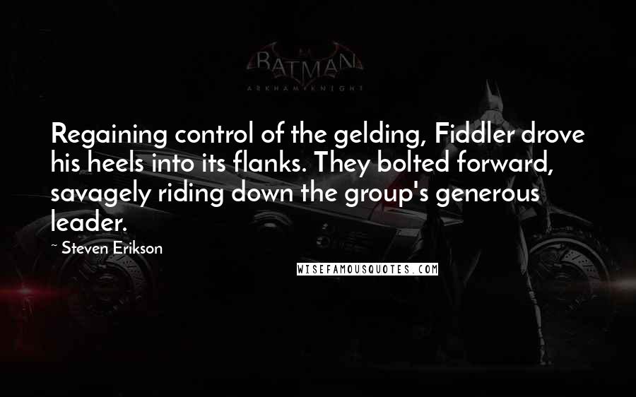 Steven Erikson Quotes: Regaining control of the gelding, Fiddler drove his heels into its flanks. They bolted forward, savagely riding down the group's generous leader.