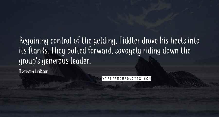 Steven Erikson Quotes: Regaining control of the gelding, Fiddler drove his heels into its flanks. They bolted forward, savagely riding down the group's generous leader.