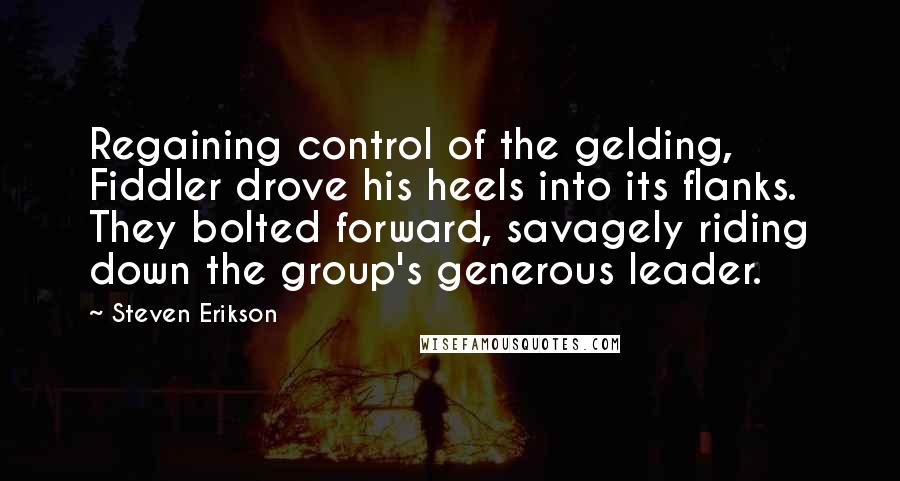 Steven Erikson Quotes: Regaining control of the gelding, Fiddler drove his heels into its flanks. They bolted forward, savagely riding down the group's generous leader.