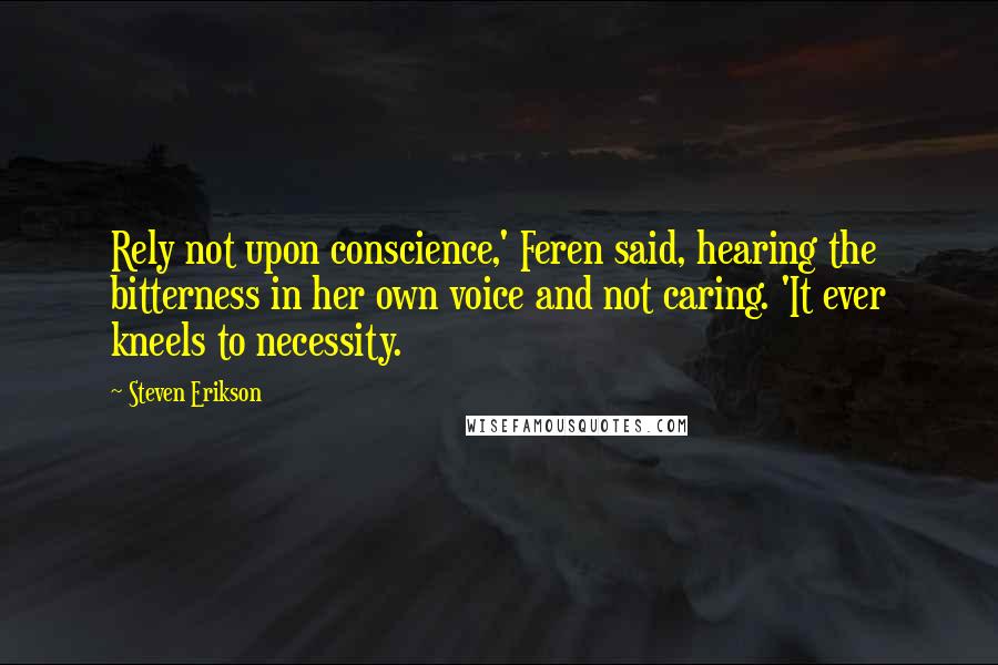 Steven Erikson Quotes: Rely not upon conscience,' Feren said, hearing the bitterness in her own voice and not caring. 'It ever kneels to necessity.