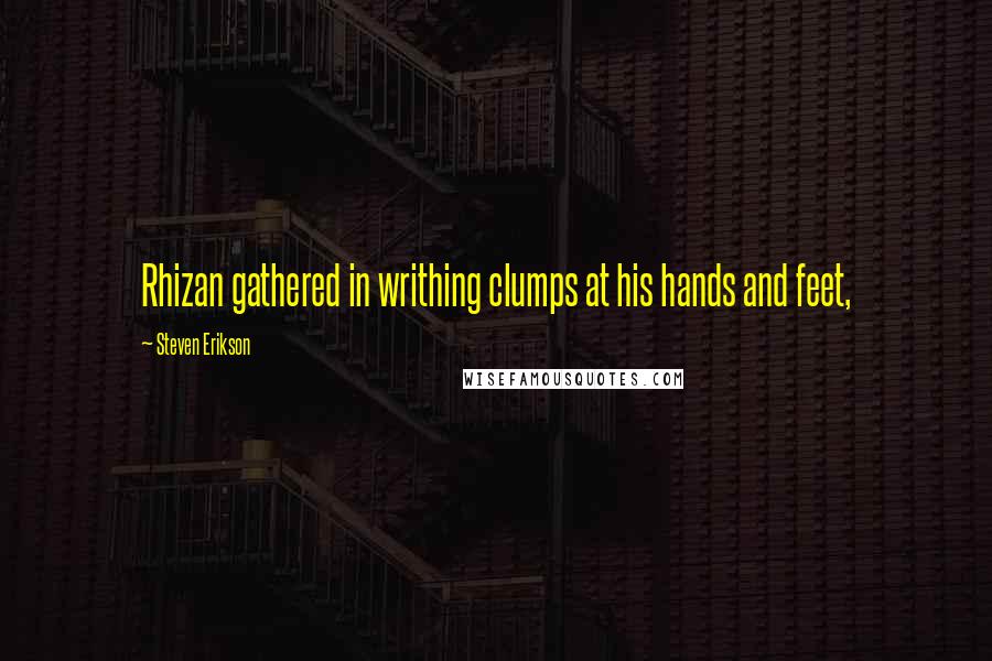 Steven Erikson Quotes: Rhizan gathered in writhing clumps at his hands and feet,