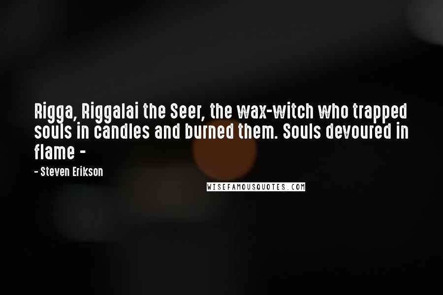 Steven Erikson Quotes: Rigga, Riggalai the Seer, the wax-witch who trapped souls in candles and burned them. Souls devoured in flame - 