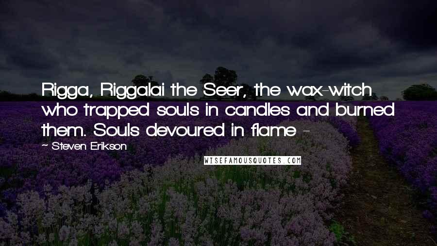 Steven Erikson Quotes: Rigga, Riggalai the Seer, the wax-witch who trapped souls in candles and burned them. Souls devoured in flame - 