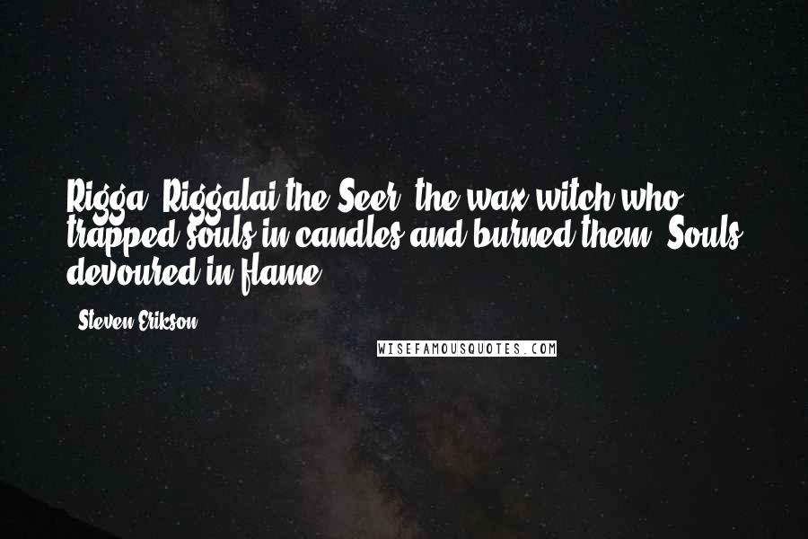 Steven Erikson Quotes: Rigga, Riggalai the Seer, the wax-witch who trapped souls in candles and burned them. Souls devoured in flame - 