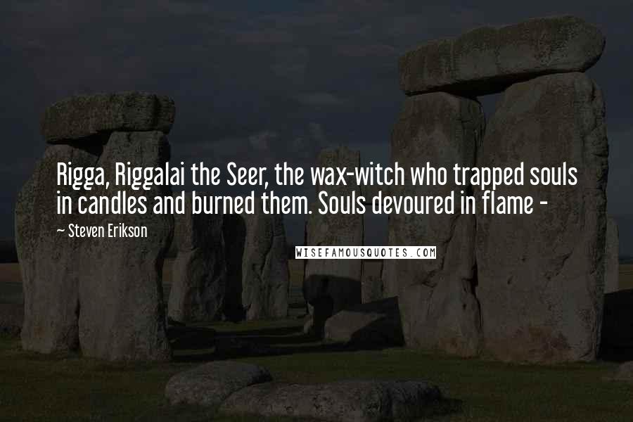 Steven Erikson Quotes: Rigga, Riggalai the Seer, the wax-witch who trapped souls in candles and burned them. Souls devoured in flame - 