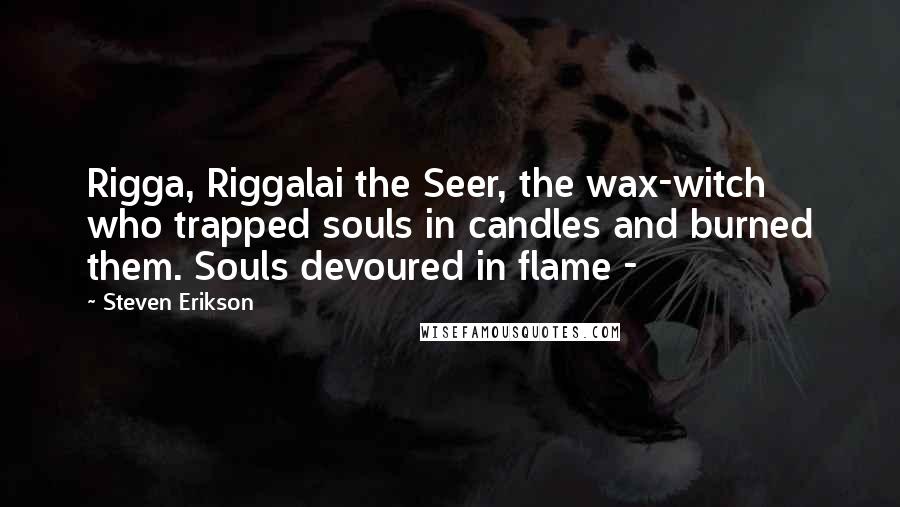 Steven Erikson Quotes: Rigga, Riggalai the Seer, the wax-witch who trapped souls in candles and burned them. Souls devoured in flame - 