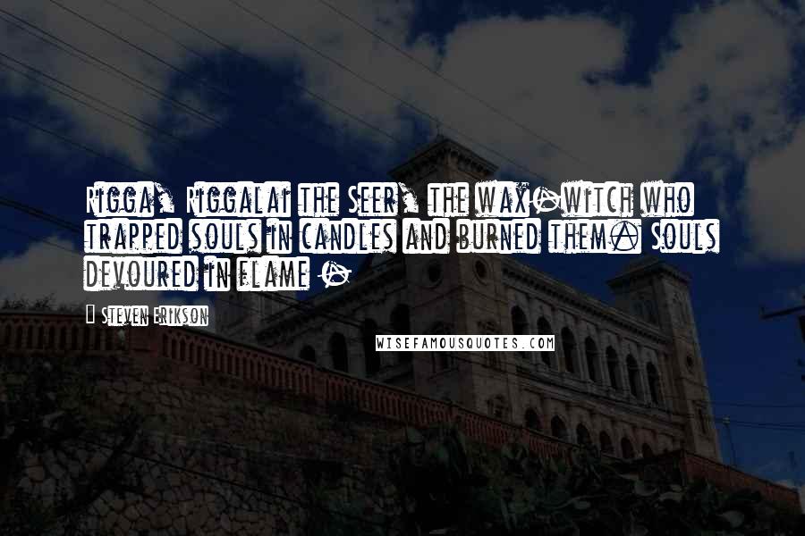 Steven Erikson Quotes: Rigga, Riggalai the Seer, the wax-witch who trapped souls in candles and burned them. Souls devoured in flame - 
