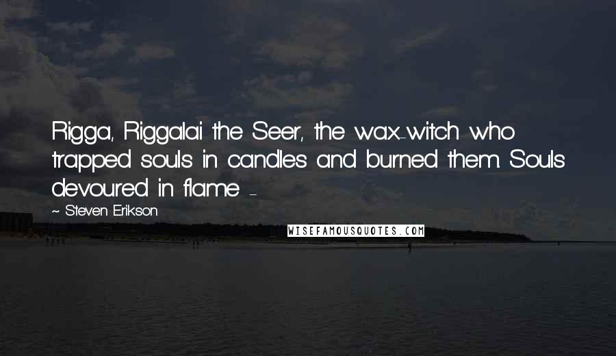 Steven Erikson Quotes: Rigga, Riggalai the Seer, the wax-witch who trapped souls in candles and burned them. Souls devoured in flame - 